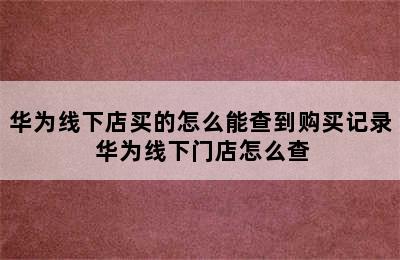 华为线下店买的怎么能查到购买记录 华为线下门店怎么查